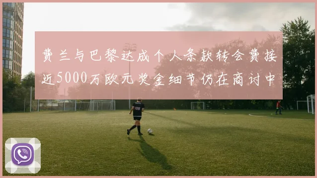 费兰与巴黎达成个人条款转会费接近5000万欧元奖金细节仍在商讨中