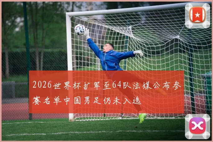2026世界杯扩军至64队法媒公布参赛名单中国男足仍未入选