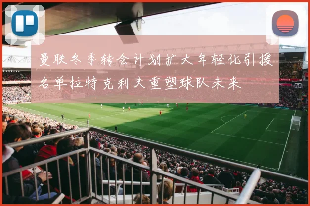 曼联冬季转会计划扩大年轻化引援名单拉特克利夫重塑球队未来