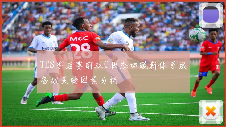 TES季后赛前双C状态回暖新体系成备战关键因素分析