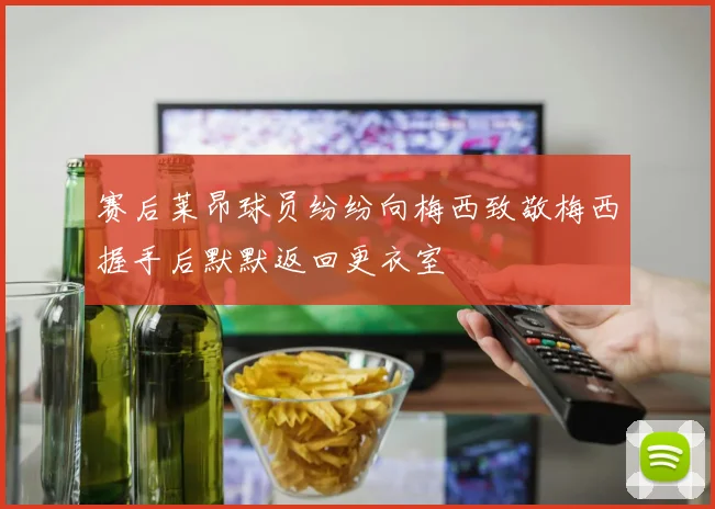 赛后莱昂球员纷纷向梅西致敬梅西握手后默默返回更衣室