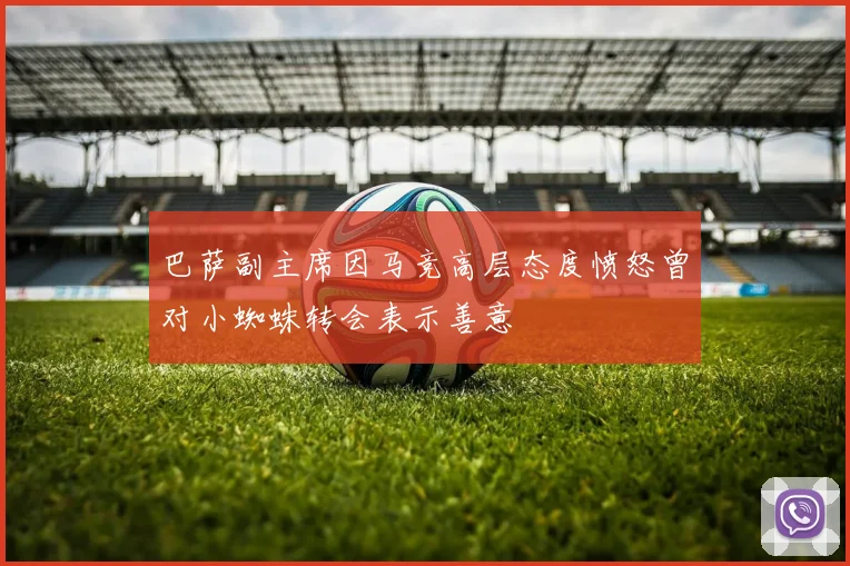 巴萨副主席因马竞高层态度愤怒曾对小蜘蛛转会表示善意