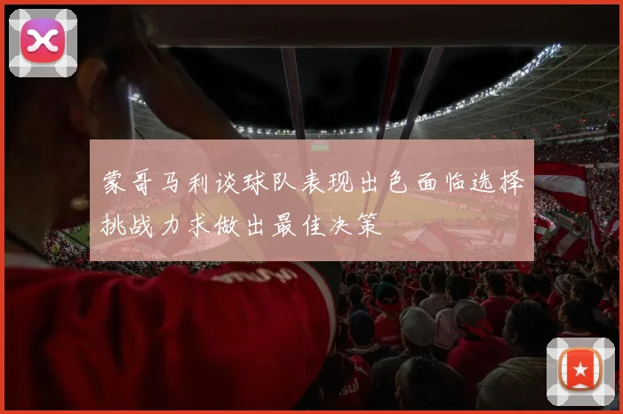 蒙哥马利谈球队表现出色面临选择挑战力求做出最佳决策