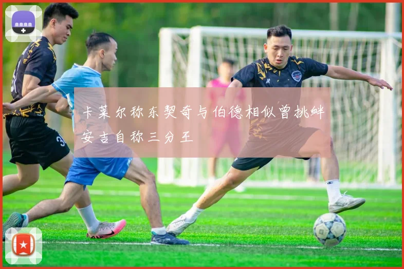 卡莱尔称东契奇与伯德相似曾挑衅安吉自称三分王