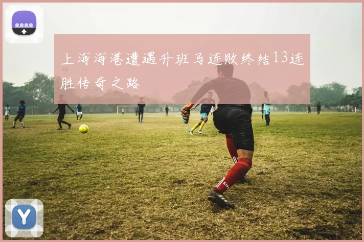 上海海港遭遇升班马连败终结13连胜传奇之路