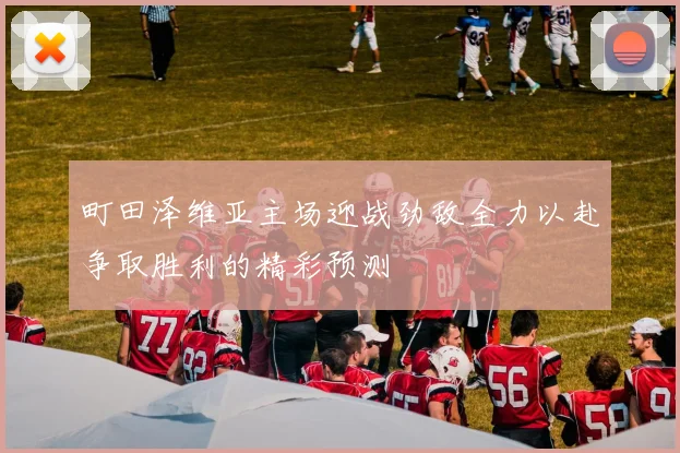 町田泽维亚主场迎战劲敌全力以赴争取胜利的精彩预测