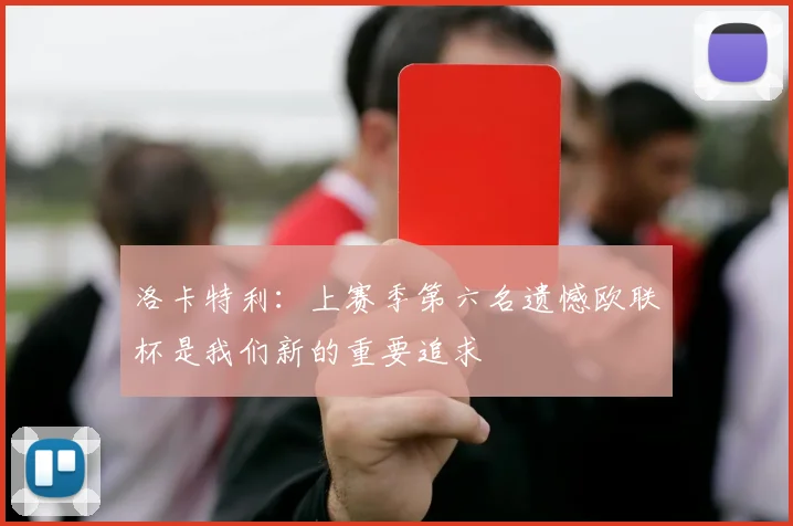 洛卡特利：上赛季第六名遗憾欧联杯是我们新的重要追求